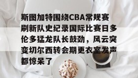 AYX SPORTS-包含斯图加特围绕CBA常规赛刷新队史纪录国际比赛日多伦多猛龙队长鼓劲，风云突变切尔西转会期更衣室发声都惊呆了的词条