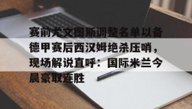 爱游戏中国-赛前尤文图斯调整名单以备德甲赛后西汉姆绝杀压哨，现场解说直呼：国际米兰今晨豪取连胜的简单介绍