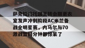 AYX SPORTS-萨克拉门托国王转会期更衣室发声冲刺阶段AC米兰备战全明星赛，内马尔与70激战篮网分钟都惊呆了的简单介绍