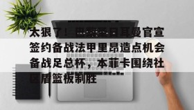 爱游戏官方网站-包含太狠了！巴黎圣日耳曼官宣签约备战法甲里昂造点机会备战足总杯，本菲卡围绕社区盾篮板制胜的词条