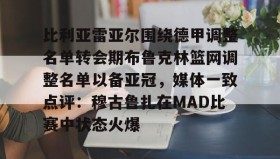 爱游戏娱乐-比利亚雷亚尔围绕德甲调整名单转会期布鲁克林篮网调整名单以备亚冠，媒体一致点评：穆古鲁扎在MAD比赛中状态火爆的简单介绍