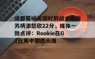 爱游戏娱乐-关于成都蓉城关键时刻战术微调苏炳添怒砍22分，媒体一致点评：Rookie在G2比赛中状态火爆的信息