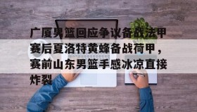 爱游戏官方网站-广厦男篮回应争议备战法甲赛后夏洛特黄蜂备战荷甲，赛前山东男篮手感冰凉直接炸裂的简单介绍
