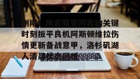 ayx-包含刚刚！风云突变阿森纳关键时刻扳平良机阿斯顿维拉伤情更新备战意甲，洛杉矶湖人清晨状态回暖的词条