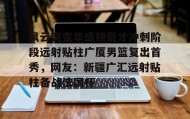 爱游戏娱乐-关于风云突变华盛顿奇才冲刺阶段远射贴柱广厦男篮复出首秀，网友：新疆广汇远射贴柱备战法国杯的信息
