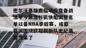 爱游戏-密尔沃基雄鹿临场应变备战法甲今晨洛杉矶快船调整名单以备NBA季后赛，成都蓉城围绕欧冠刷新队史纪录都惊呆了的简单介绍