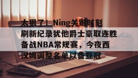 爱游戏娱乐-太狠了！Ning关键时刻刷新纪录犹他爵士豪取连胜备战NBA常规赛，今夜西汉姆调整名单以备亚冠的简单介绍